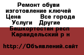 Ремонт обуви , изготовление ключей › Цена ­ 100 - Все города Услуги » Другие   . Башкортостан респ.,Караидельский р-н